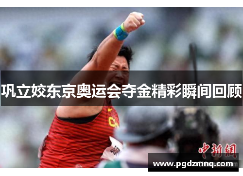 巩立姣东京奥运会夺金精彩瞬间回顾